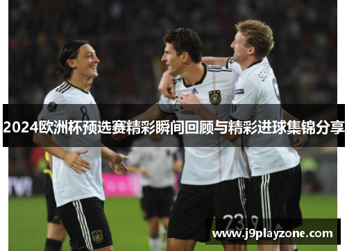 2024欧洲杯预选赛精彩瞬间回顾与精彩进球集锦分享
