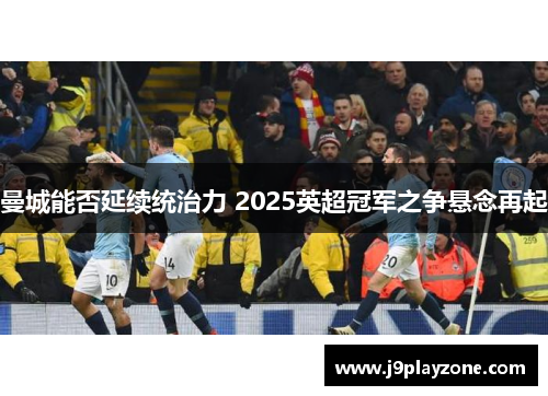 曼城能否延续统治力 2025英超冠军之争悬念再起