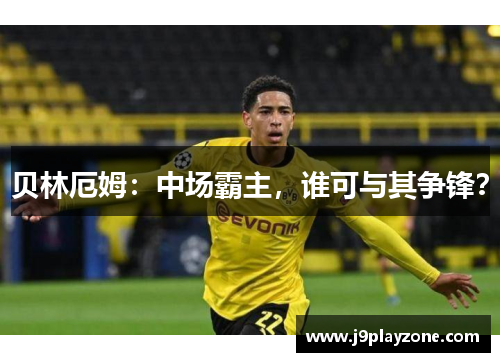 贝林厄姆：中场霸主，谁可与其争锋？