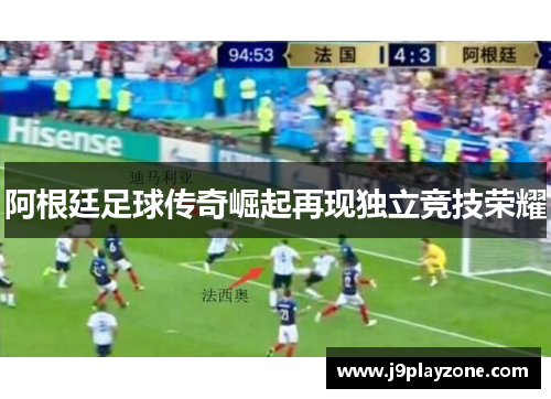 阿根廷足球传奇崛起再现独立竞技荣耀