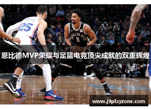 恩比德MVP荣耀与足篮电竞顶尖成就的双重辉煌