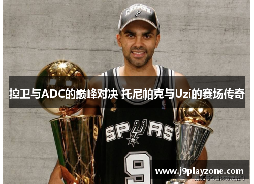 控卫与ADC的巅峰对决 托尼帕克与Uzi的赛场传奇