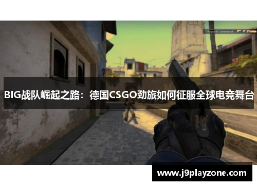 BIG战队崛起之路：德国CSGO劲旅如何征服全球电竞舞台
