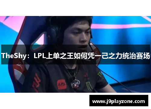 TheShy：LPL上单之王如何凭一己之力统治赛场