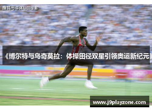 《博尔特与乌奇莫拉：体操田径双星引领奥运新纪元》