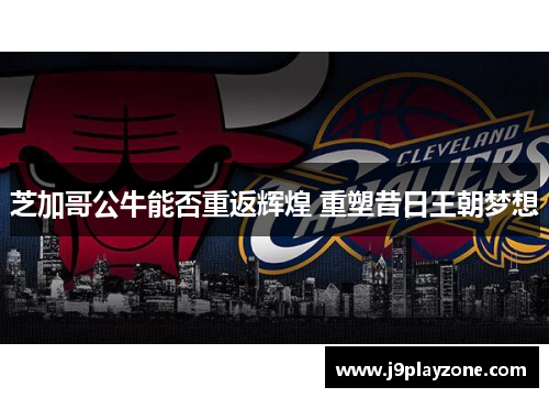 芝加哥公牛能否重返辉煌 重塑昔日王朝梦想