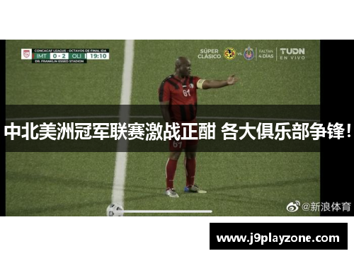 中北美洲冠军联赛激战正酣 各大俱乐部争锋！